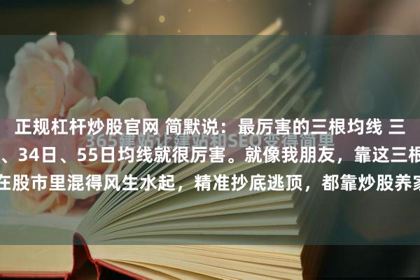 正规杠杆炒股官网 简默说：最厉害的三根均线 三根最厉害的均线？13日、34日、55日均线就很厉害。就像我朋友，靠这三根均线的战法在股市里混得风生水起，精准抄底逃顶，都靠炒股养家了。这三根均线和传统的5日、10日均...