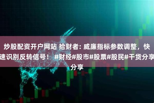 炒股配资开户网站 拾财者: 威廉指标参数调整，快速识别反转信号！ #财经#股市#股票#股民#干货分享