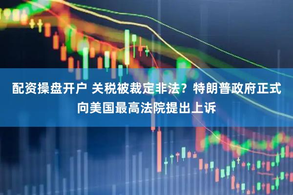 配资操盘开户 关税被裁定非法？特朗普政府正式向美国最高法院提出上诉