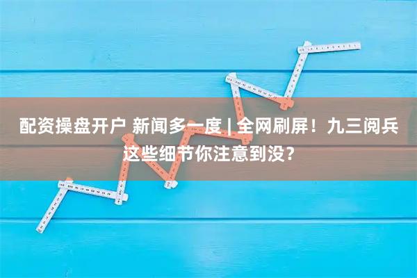 配资操盘开户 新闻多一度 | 全网刷屏！九三阅兵这些细节你注意到没？