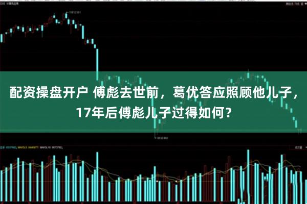 配资操盘开户 傅彪去世前，葛优答应照顾他儿子，17年后傅彪儿子过得如何？