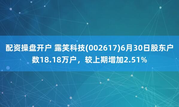 配资操盘开户 露笑科技(002617)6月30日股东户数18.18万户，较上期增加2.51%