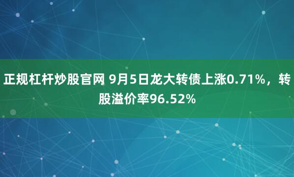 正规杠杆炒股官网 9月5日龙大转债上涨0.71%，转股溢价率96.52%