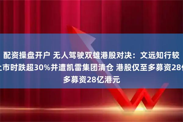 配资操盘开户 无人驾驶双雄港股对决：文远知行较美股上市时跌超30%并遭凯雷集团清仓 港股仅至多募资28亿港元