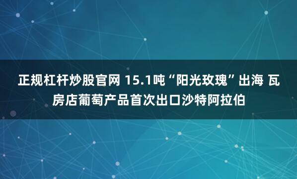 正规杠杆炒股官网 15.1吨“阳光玫瑰”出海 瓦房店葡萄产品首次出口沙特阿拉伯