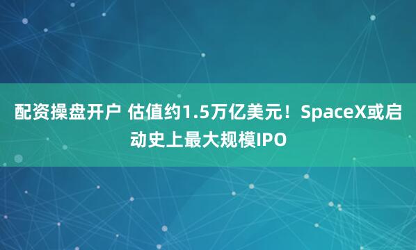 配资操盘开户 估值约1.5万亿美元！SpaceX或启动史上最大规模IPO