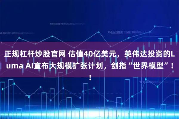 正规杠杆炒股官网 估值40亿美元，英伟达投资的Luma AI宣布大规模扩张计划，剑指“世界模型”！