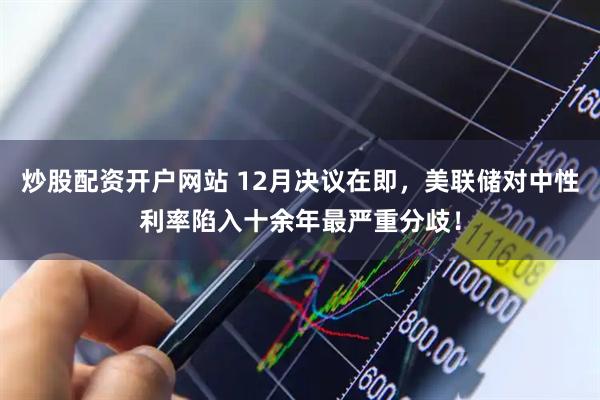 炒股配资开户网站 12月决议在即，美联储对中性利率陷入十余年最严重分歧！