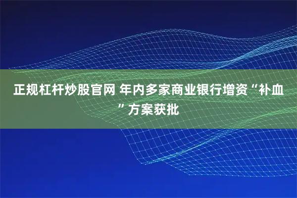正规杠杆炒股官网 年内多家商业银行增资“补血”方案获批