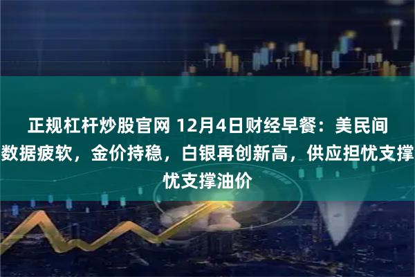 正规杠杆炒股官网 12月4日财经早餐：美民间就业数据疲软，金价持稳，白银再创新高，供应担忧支撑油价