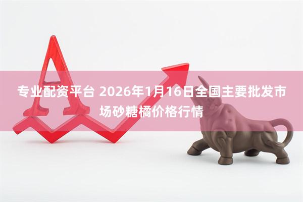 专业配资平台 2026年1月16日全国主要批发市场砂糖橘价格行情