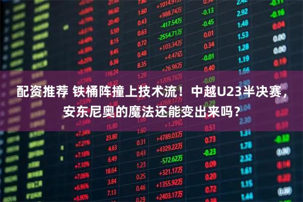配资推荐 铁桶阵撞上技术流！中越U23半决赛，安东尼奥的魔法还能变出来吗？