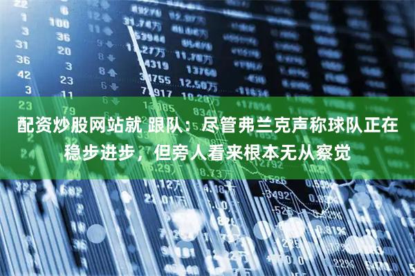 配资炒股网站就 跟队：尽管弗兰克声称球队正在稳步进步，但旁人看来根本无从察觉