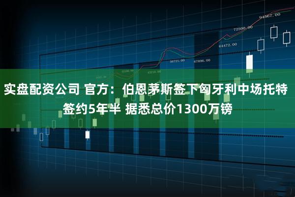 实盘配资公司 官方：伯恩茅斯签下匈牙利中场托特 签约5年半 据悉总价1300万镑
