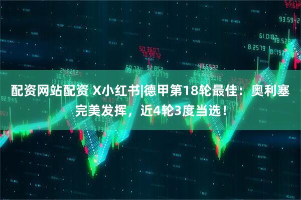 配资网站配资 X小红书|德甲第18轮最佳：奥利塞完美发挥，近4轮3度当选！