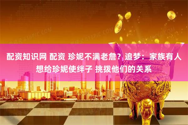 配资知识网 配资 珍妮不满老詹？追梦：家族有人想给珍妮使绊子 挑拨他们的关系