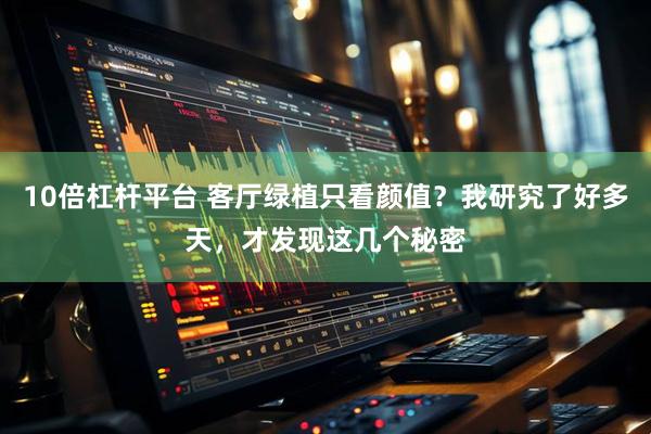 10倍杠杆平台 客厅绿植只看颜值？我研究了好多天，才发现这几个秘密