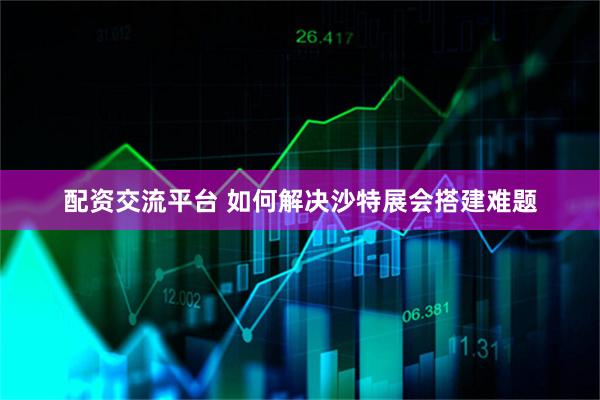 配资交流平台 如何解决沙特展会搭建难题