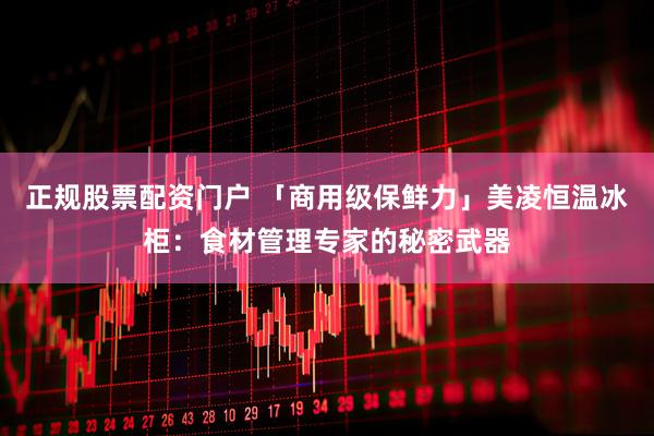 正规股票配资门户 「商用级保鲜力」美凌恒温冰柜：食材管理专家的秘密武器