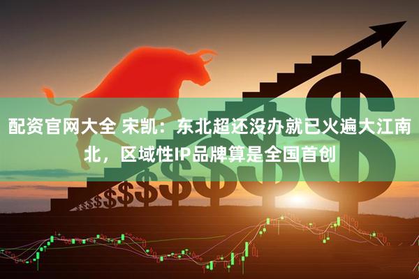 配资官网大全 宋凯：东北超还没办就已火遍大江南北，区域性IP品牌算是全国首创