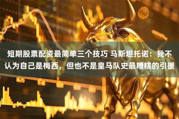 短期股票配资最简单三个技巧 马斯坦托诺：我不认为自己是梅西，但也不是皇马队史最糟糕的引援