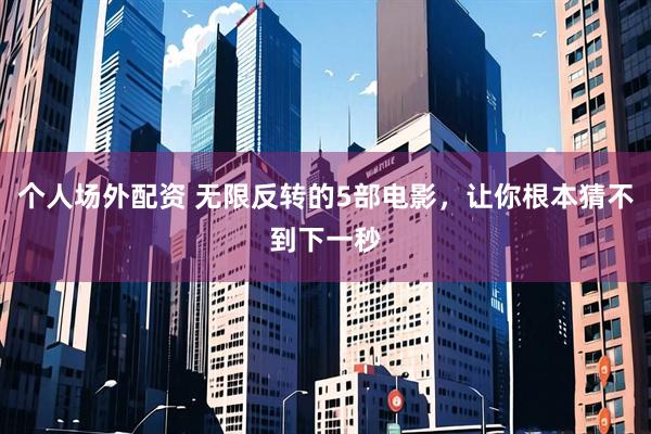 个人场外配资 无限反转的5部电影，让你根本猜不到下一秒