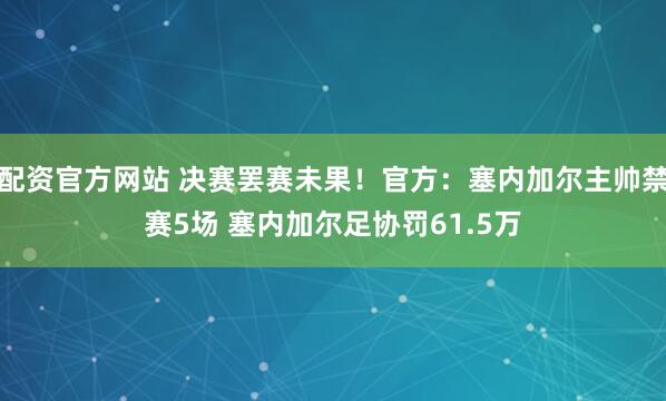 配资官方网站 决赛罢赛未果！官方：塞内加尔主帅禁赛5场 塞内加尔足协罚61.5万