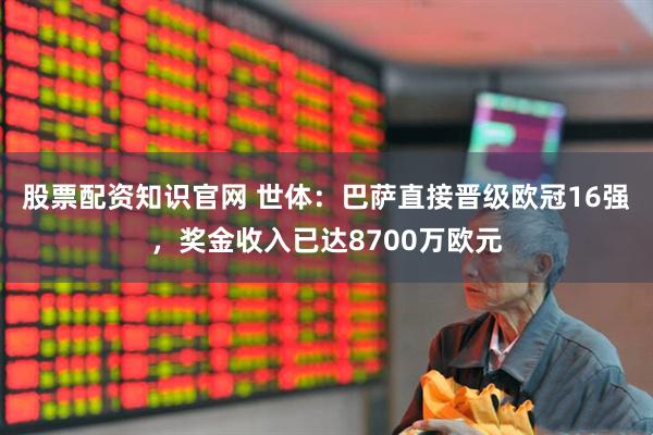 股票配资知识官网 世体：巴萨直接晋级欧冠16强，奖金收入已达8700万欧元