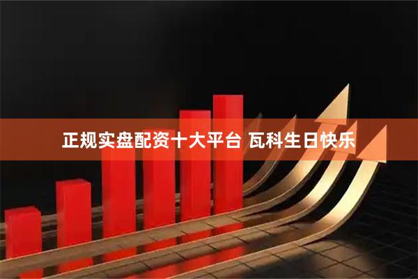 正规实盘配资十大平台 瓦科生日快乐