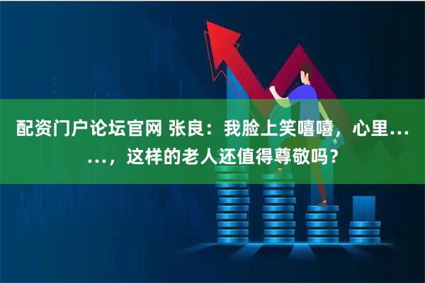 配资门户论坛官网 张良：我脸上笑嘻嘻，心里……，这样的老人还值得尊敬吗？