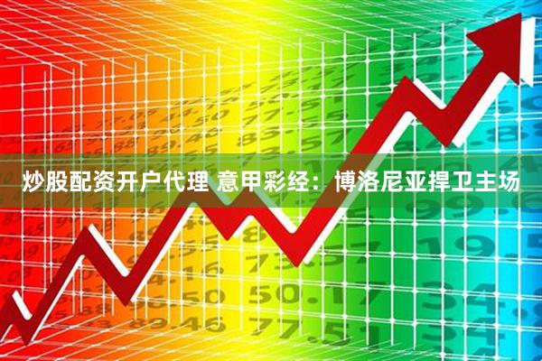炒股配资开户代理 意甲彩经：博洛尼亚捍卫主场
