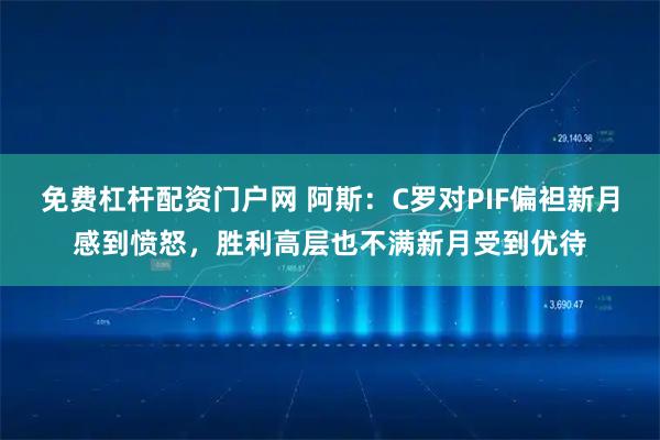 免费杠杆配资门户网 阿斯：C罗对PIF偏袒新月感到愤怒，胜利高层也不满新月受到优待