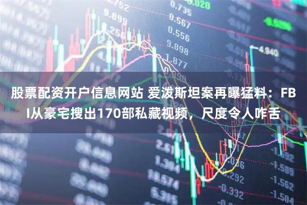 股票配资开户信息网站 爱泼斯坦案再曝猛料：FBI从豪宅搜出170部私藏视频，尺度令人咋舌