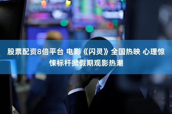 股票配资8倍平台 电影《闪灵》全国热映 心理惊悚标杆掀假期观影热潮