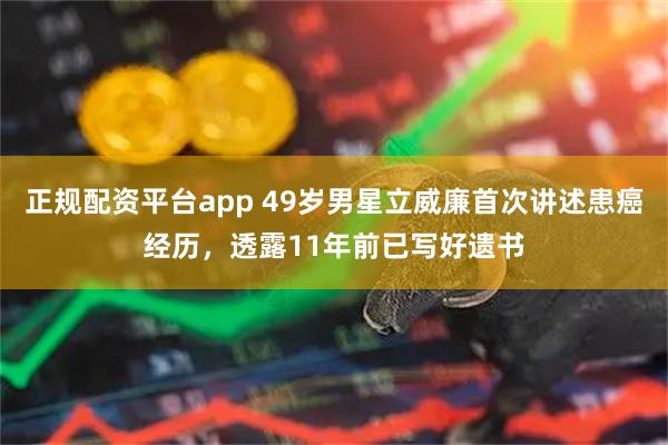 正规配资平台app 49岁男星立威廉首次讲述患癌经历，透露11年前已写好遗书
