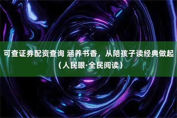 可查证券配资查询 涵养书香，从陪孩子读经典做起（人民眼·全民阅读）