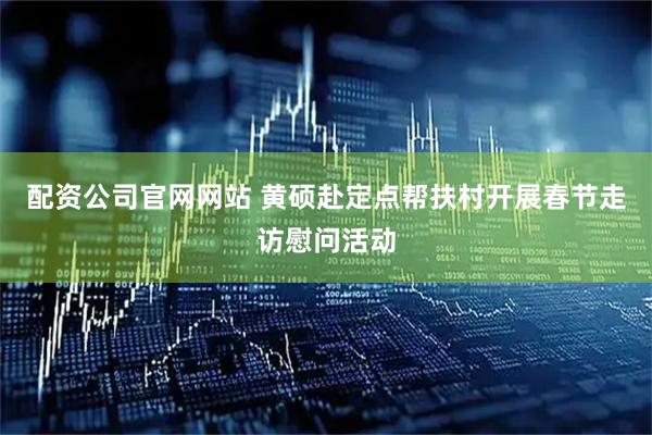 配资公司官网网站 黄硕赴定点帮扶村开展春节走访慰问活动