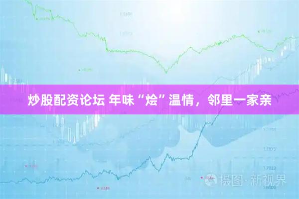 炒股配资论坛 年味“烩”温情，邻里一家亲
