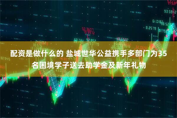 配资是做什么的 盐城世华公益携手多部门为35名困境学子送去助学金及新年礼物