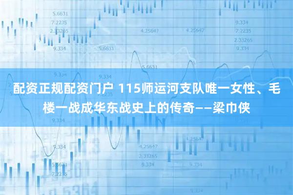 配资正规配资门户 115师运河支队唯一女性、毛楼一战成华东战史上的传奇——梁巾侠