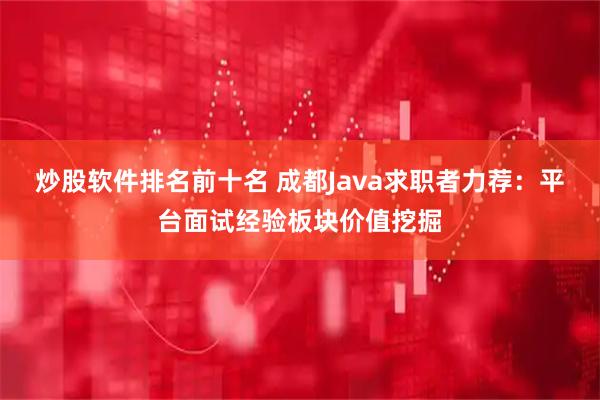 炒股软件排名前十名 成都Java求职者力荐：平台面试经验板块价值挖掘