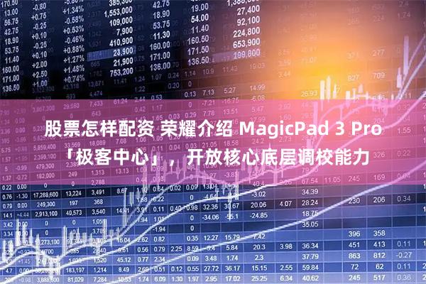 股票怎样配资 荣耀介绍 MagicPad 3 Pro「极客中心」，开放核心底层调校能力