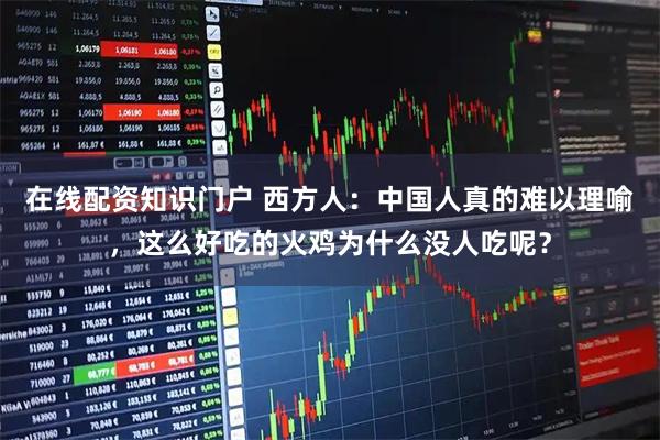 在线配资知识门户 西方人：中国人真的难以理喻，这么好吃的火鸡为什么没人吃呢？