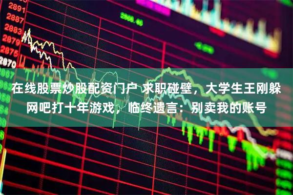 在线股票炒股配资门户 求职碰壁，大学生王刚躲网吧打十年游戏，临终遗言：别卖我的账号