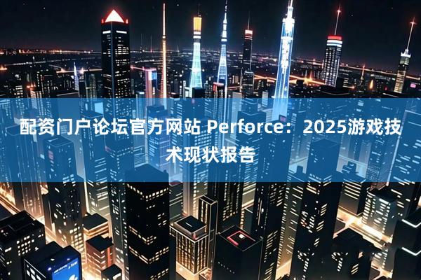 配资门户论坛官方网站 Perforce：2025游戏技术现状报告