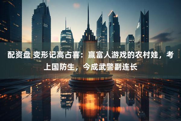 配资盘 变形记高占喜：赢富人游戏的农村娃，考上国防生，今成武警副连长