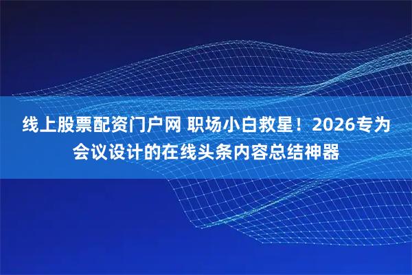 线上股票配资门户网 职场小白救星!2026专为会议设计的在线头条内容总结神器