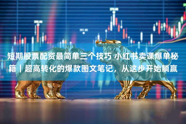 短期股票配资最简单三个技巧 小红书卖课爆单秘籍｜超高转化的爆款图文笔记，从这步开始躺赢