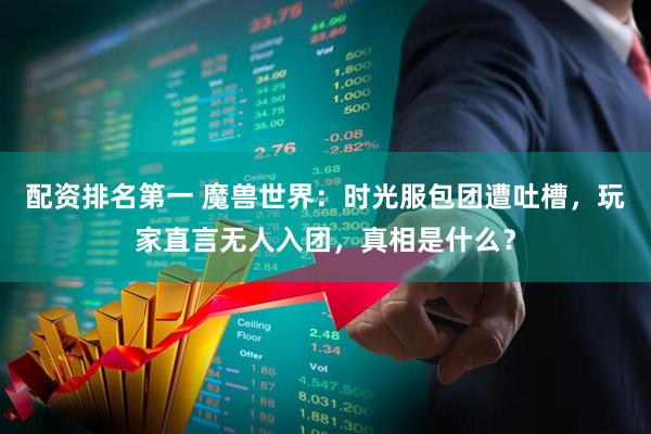 配资排名第一 魔兽世界：时光服包团遭吐槽，玩家直言无人入团，真相是什么？