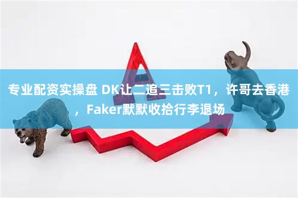 专业配资实操盘 DK让二追三击败T1，许哥去香港，Faker默默收拾行李退场